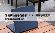 深圳移动宽带价格表2023（深圳移动宽带价格表2023年8月）