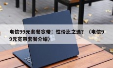 电信99元套餐宽带：性价比之选？（电信99元宽带套餐介绍）