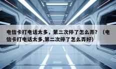 电信卡打电话太多，第二次停了怎么弄？（电信卡打电话太多,第二次停了怎么弄好）